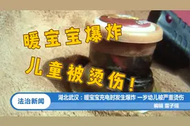 湖北武汉：暖宝宝充电时发生爆炸，一岁幼儿被严重烫伤|法治天下
