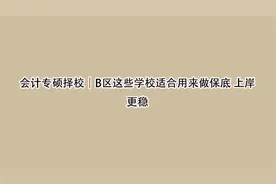 会计专硕择校｜B区这些学校适合用来做保底 上岸更稳【转载】视频封面