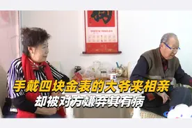 手戴四块金表的大爷来相亲，却被对方嫌弃其有毛病#综艺安利官#视频封面