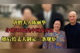 唐僧夫人陈丽华，身价500亿是中国女首富，婚后给丈夫定三条规矩视频封面