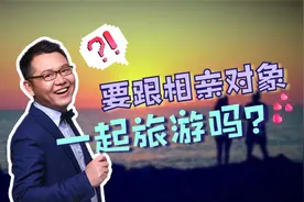 当代年轻人困扰：要不要跟相亲对象一起旅游？内容包含细节操作！视频封面