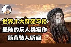 盘点世界十大奇葩风俗，愚昧程度远超常人认知，彻底颠覆你的三观视频封面