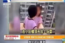 让人揪心的事件：后续报道，楼顶平台，为何成为孩子的游乐场视频封面