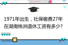 1971年出生,社保缴费27年,账户11万,在湖南株洲退休工资有多少?视频封面
