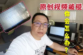 自己的原创视频被侵权，你会怎么办呢?学会这一招走遍天下都不怕