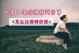 外景人像拍摄，怎么才能让模特更自然？学会这五招，你也是高手。视频封面