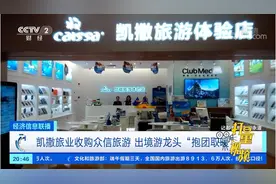 凯撒旅业收购众信旅游：出境游龙头“抱团取暖”|经济信息联播