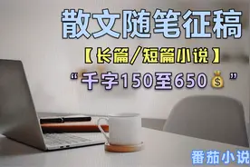番茄小说散文随笔长篇短篇小说征稿，150至650每千字，长期有效