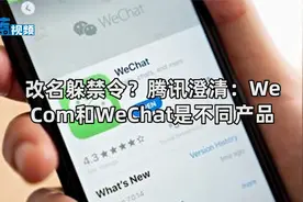改名躲禁令？腾讯澄清：WeCom和WeChat是不同产品