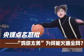 央媒点名怒批！“鸡你太美”为何能火遍全网？蔡徐坤到底做了啥视频封面