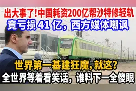 出大事了！中国耗资200亿帮沙特修轻轨，竟亏损41亿视频封面