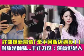 许凯爆恋情「牵手师妹回饭店过夜」！于正力挺：演员也是人视频封面