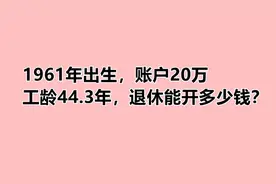 1961年出生，账户20万，工龄44.3年，退休能开多少钱？视频封面