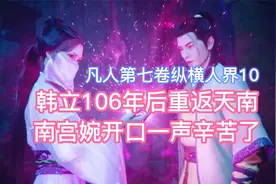 韩立106年后重返天南，南宫婉开口一声辛苦了！凡人修仙传卷七10