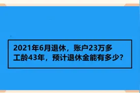 2021年6月退休，账户23万多，工龄43年，预计退休金能有多少？视频封面