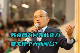 苏贞昌为何如此卖力要关掉中天新闻台？专家：为保民进党永久施政