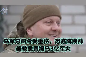 乌军总司令受重伤，恐临阵换帅，美救急再援乌3亿军火视频封面