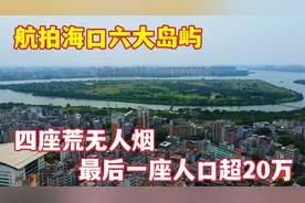 航拍海口六大岛屿，四座耗数十亿仍荒无人烟，最后一座人口超20万视频封面