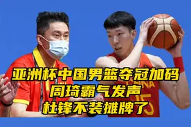 亚洲杯中国男篮夺冠加码！周琦霸气发声，杜锋不装摊牌了视频封面