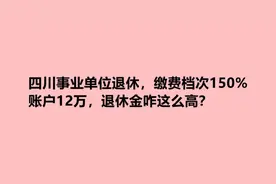 四川事业单位退休，缴费档次150%，账户12万，退休金咋这么高？视频封面