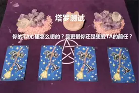 塔罗测试：你的TA心里怎么想的？是更爱你还是更爱TA的前任？