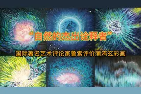 自然的杰出诠释者，国际著名艺术评论家鲁索评价蒲洧玄彩画视频封面