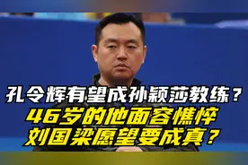 孔令辉有望成孙颖莎教练？46岁的他面容憔悴，刘国梁愿望要成真？视频封面