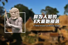 延续45000年，最后一个原始部落，盘点鲜为人知的6大原始部落视频封面