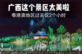广西这个景区太美啦！距离广州仅2小时车程，还有沉浸式演出可看视频封面