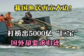 我国渔民再立大功！打捞出5000亿“巨宝”，国外却要求归还视频封面