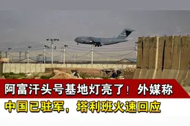 阿富汗头号基地灯亮了！外媒称中国已驻军，塔利班火速回应视频封面