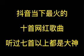 抖音当下最火的十首网红歌曲，有你喜欢的吗？