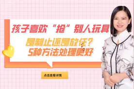 孩子喜欢“抢”别人玩具，是制止还是放任？用5种方法处理更好视频封面