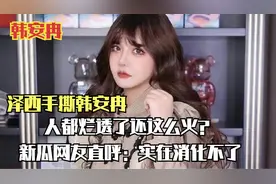 泽西手撕韩安冉，人都烂透了还这么火？新瓜网友直呼实在消化不了视频封面