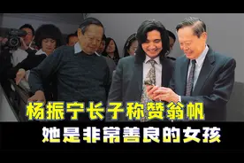 杨振宁长子杨光诺称赞翁帆，她是非常善良的女孩，我非常感激她视频封面