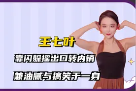 王七叶：靠闪躲摇出口转内销，兼油腻搞笑于一身，撩男手段有多牛