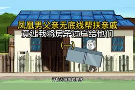 凤凰男父亲无底线帮扶亲戚，竟让我把房子过户给他们视频封面