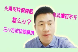 头条保存图片电脑打不开怎么办，看大叔怎么说，三种方法快速解决视频封面