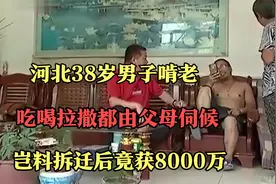 河北38岁男子啃老，吃喝拉撒都由父母伺候，岂料拆迁后竟获8000万视频封面