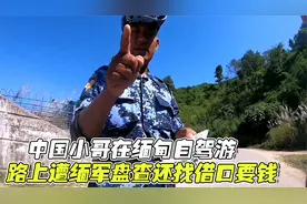中国小哥在缅甸自驾游，路上遭缅军盘查审问，还找借口要钱