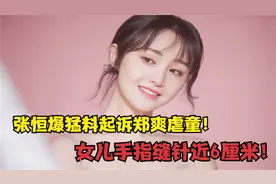 张恒爆料起诉郑爽虐童，女儿手指缝针近6厘米！抚养权最终归谁？