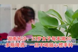 湖南长沙：33岁女子每天喝20多瓶啤酒！一旦不喝就心慌手抖视频封面