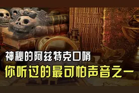 胆小勿看，解密与玛雅齐名的神秘阿兹特克口哨，世界可怕声音之一