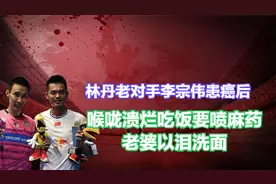 林丹老对手李宗伟患癌后，喉咙溃烂吃饭要喷麻药，老婆以泪洗面视频封面