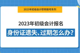 2023年初级会计报名，身份证遗失、过期怎么办？
