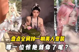 盘点全网铃一响美人变装，哪一位惊艳到你了呢？