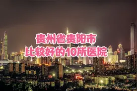 贵州省贵阳市比较好的10所医院