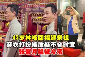 43岁林峰回福建祭祖，穿衣打扮被质疑不合时宜，张馨月疑被冷落！视频封面