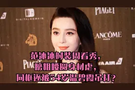 范冰冰时装周看秀，膀粗腰圆身材虐，同框还被54岁温碧霞吊打？视频封面
