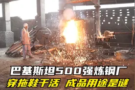 巴基斯坦500强炼钢厂，工人穿拖鞋往炉子加原料，成品用途是个谜